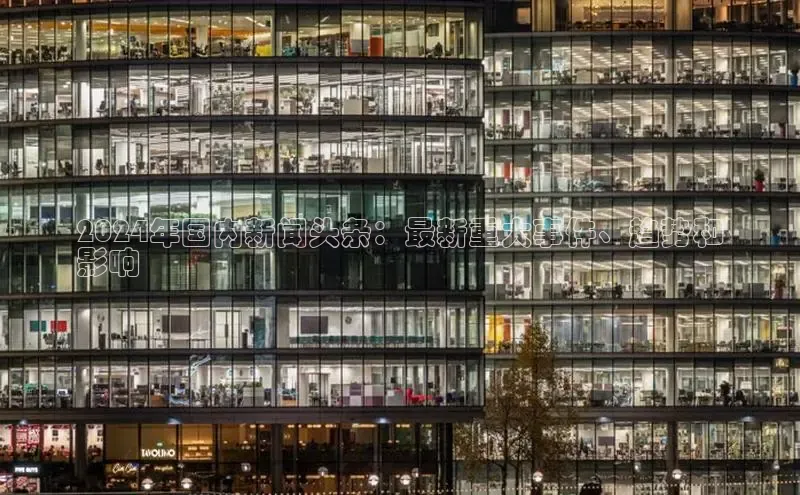 意昂4官网一径科技2024年国内新闻头条：最新重大事件、趋势和
影响