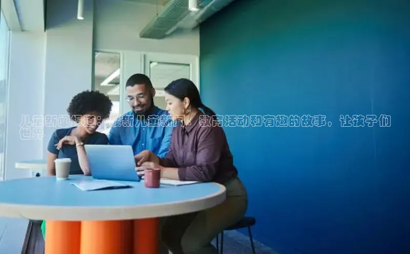 意昂458同城儿童新闻报道：最新儿童新闻、教育活动和有趣的故事，让孩子们
世界