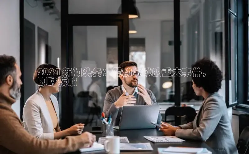 意昂4登录梯哥哥科技2024 新闻头条：震动全球的重大事件，
即时获取