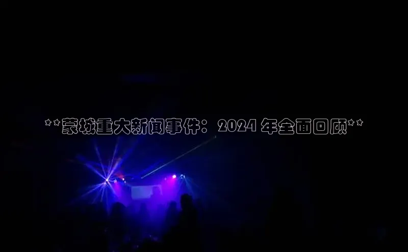 EON体育4登录百度智能门户**蒙城重大新闻事件：2024 年全面回顾**