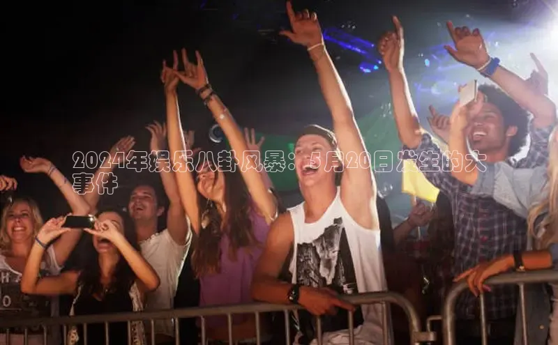 EON4招商华策影视2024年娱乐八卦风暴：5月20日发生的大
事件