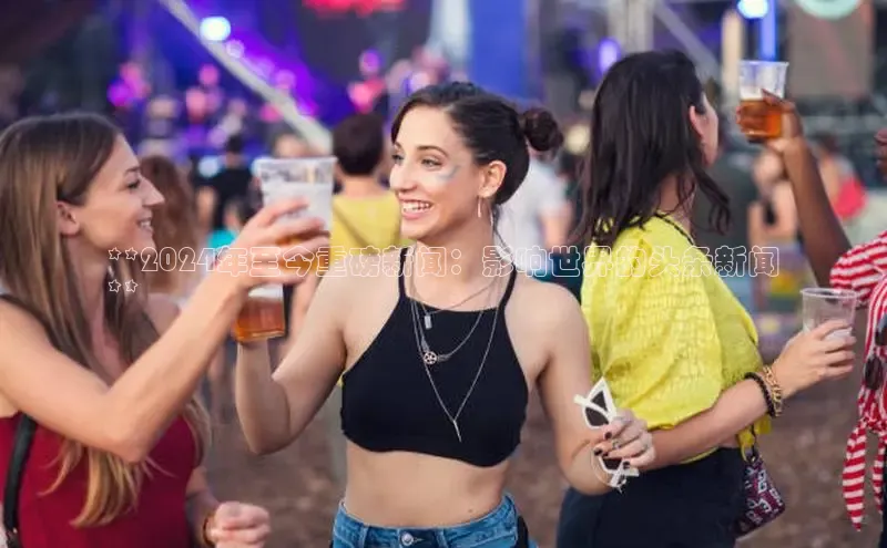 意昂4招商百度安全社区**2024年至今重磅新闻：影响世界的头条新闻
**