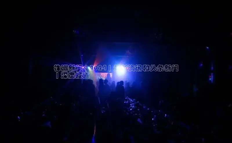 EON4登录百度营销中心株洲新闻 | 2024 | 最新资讯和头条新闻
 | 深度报道