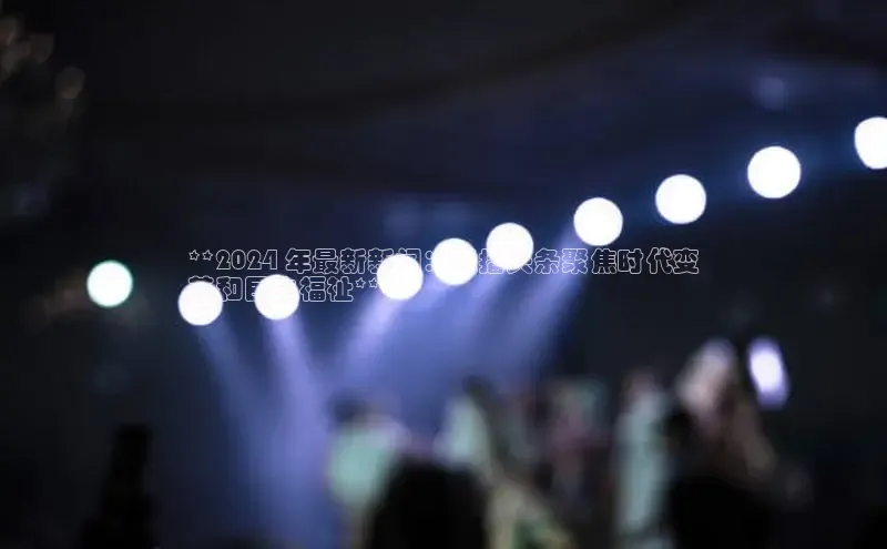 意昂体育4官网百度智能云**2024 年最新新闻：联播头条聚焦时代变
革和民生福祉**