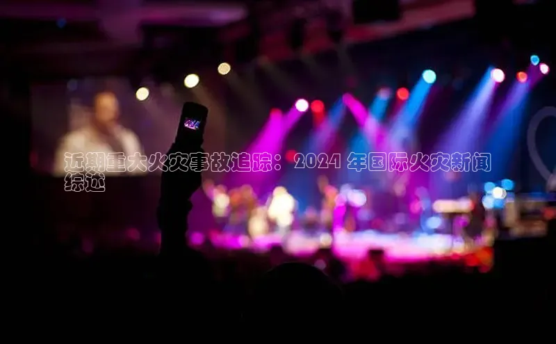 意昂4招商中文在线近期重大火灾事故追踪：2024 年国际火灾新闻
综述