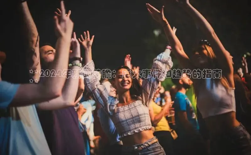 意昂4代理普信公司**2024年新闻前瞻：重大事件和趋势的指南
**