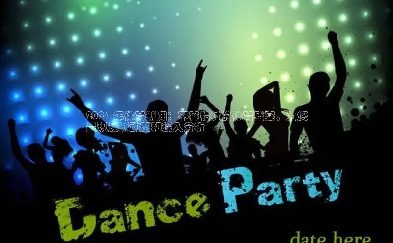 意昂体育4招商华扬联众2024 年体育新闻：不容错过的体育盛宴，为您
呈现最新动态和深入分析