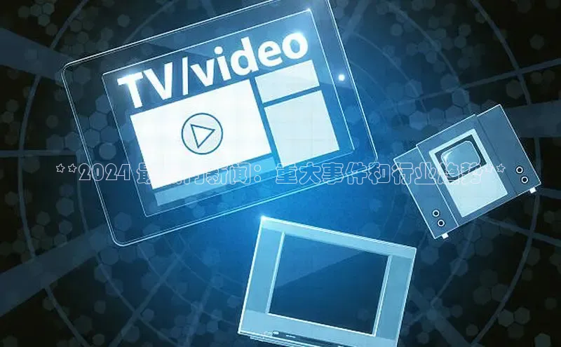 EON体育4百度人工翻译**2024 最热门新闻：重大事件和行业趋势**