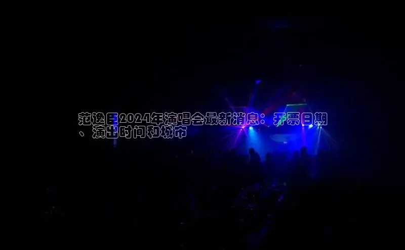 EON4登录百度社团赞助平台范逸臣2024年演唱会最新消息：开票日期
、演出时间和城市
