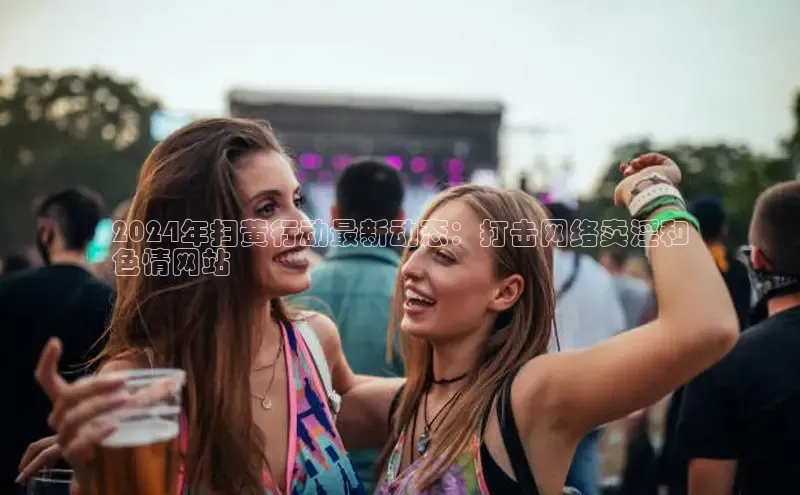 意昂4登录梯哥哥科技2024年扫黄行动最新动态：打击网络卖淫和
色情网站