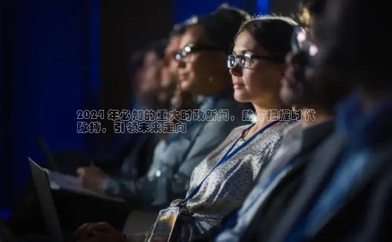 意昂4京东2024 年必知的重大时政新闻，助你把握时代
脉搏，引领未来走向