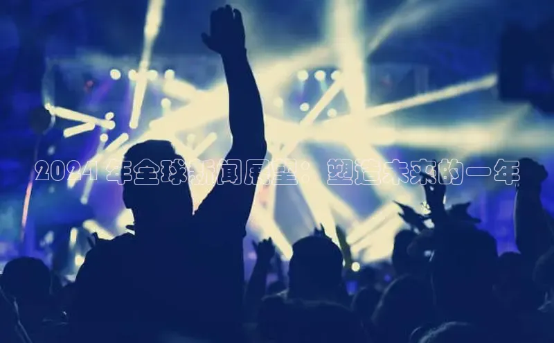 EON4登录百度社团赞助平台2024 年全球新闻展望：塑造未来的一年