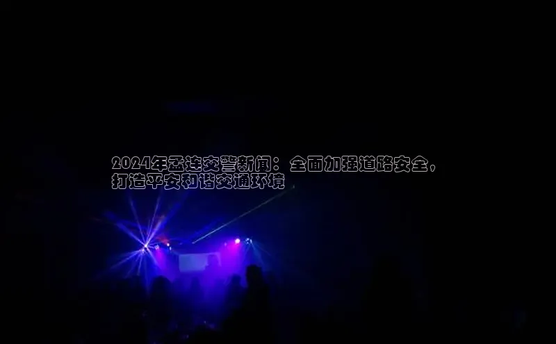意昂4官网百度Apollo2024年孟连交警新闻：全面加强道路安全，
打造平安和谐交通环境