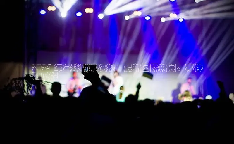 EON体育4登录哇咔哇咔文化2024 年全球时事快报：最新国际新闻、事件
和见解