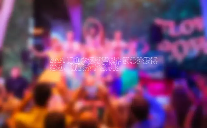 意昂体育4路畅科技2024 阳山大规模警员扫荡非法赌博
活动，抓获数十名嫌犯