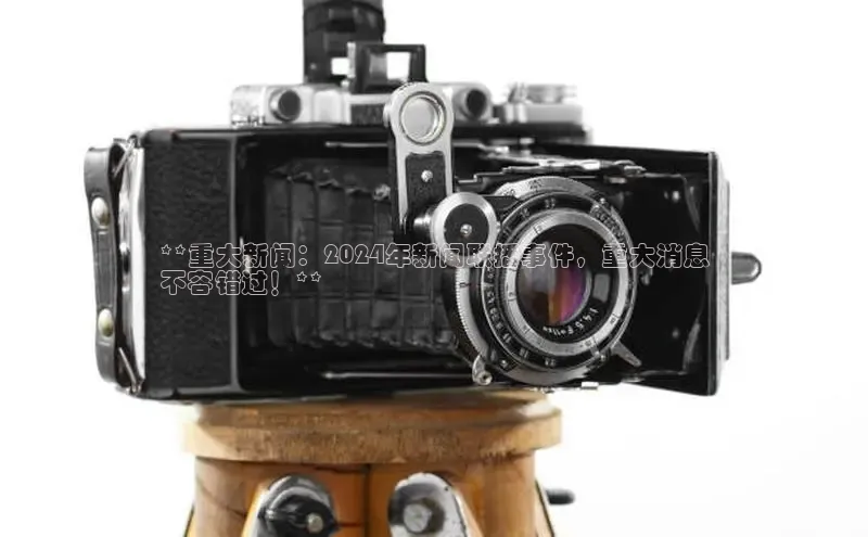 意昂4登录慧博云通**重大新闻：2024年新闻联播事件，重大消息
不容错过！**