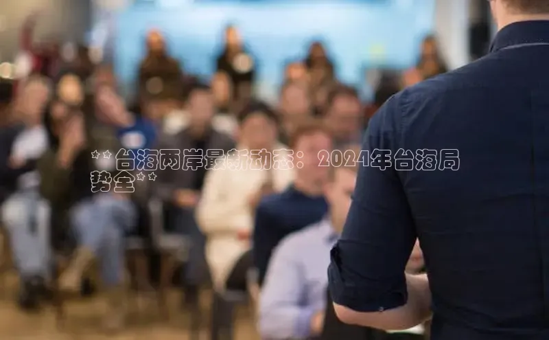 意昂4官网每日互动**台海两岸最新动态：2024年台海局
势全**