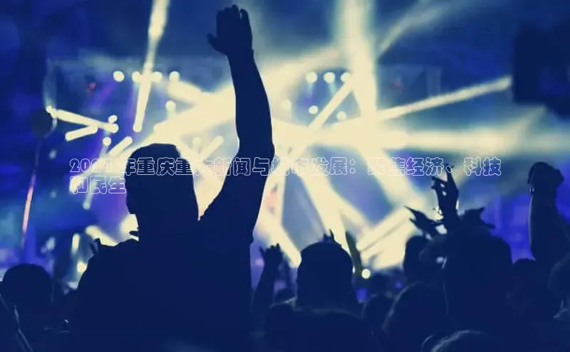 EON4代理百度取证2024 年重庆重大新闻与城市发展：聚焦经济、科技
和民生