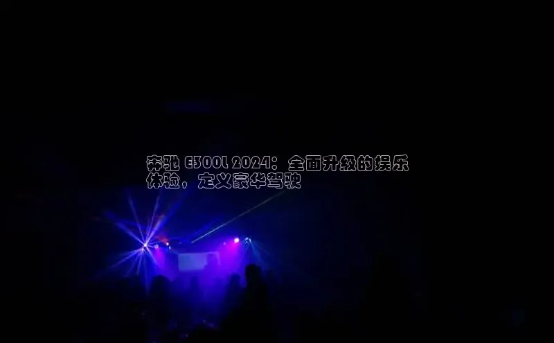 意昂4京东奔驰 E300L 2024：全面升级的娱乐
体验，定义豪华驾驶