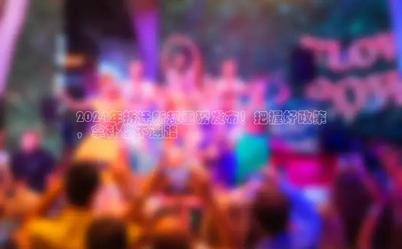 意昂4登录百度众测2024年拆迁新规重磅发布！把握好政策
，拿补偿不迷路