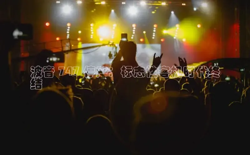 意昂4登录梯哥哥科技波音 747 停产：标志性客机时代终
结