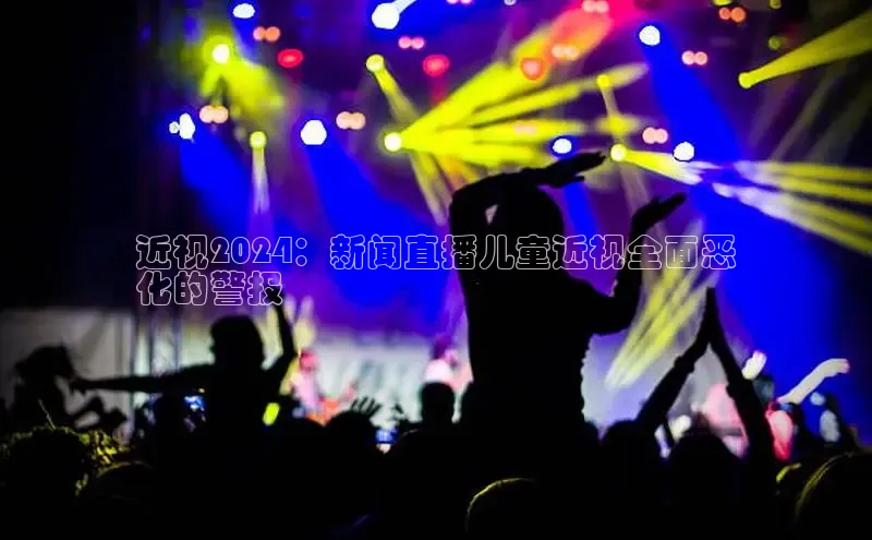 EON4雷柏科技近视2024：新闻直播儿童近视全面恶
化的警报