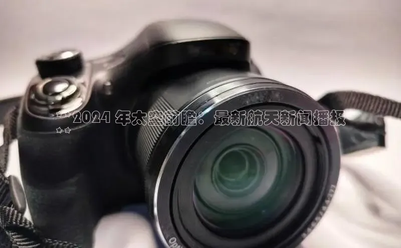 意昂体育4代理赛富乐斯**2024 年太空前瞻：最新航天新闻播报
**