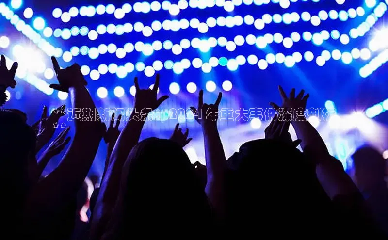 意昂体育4代理百家号**近期新闻头条：2024 年重大事件深度剖析
**