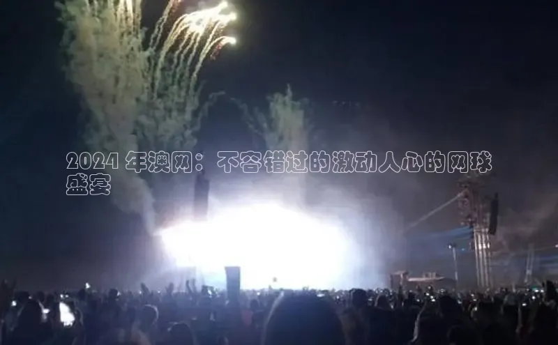 意昂体育4代理中海达2024 年澳网：不容错过的激动人心的网球
盛宴