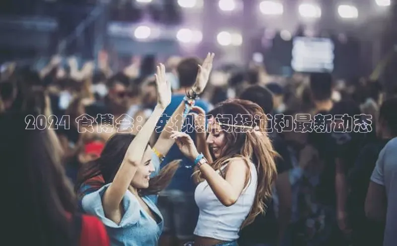 意昂体育4登录百度信誉2024 食博会：央视新闻报道和最新动态