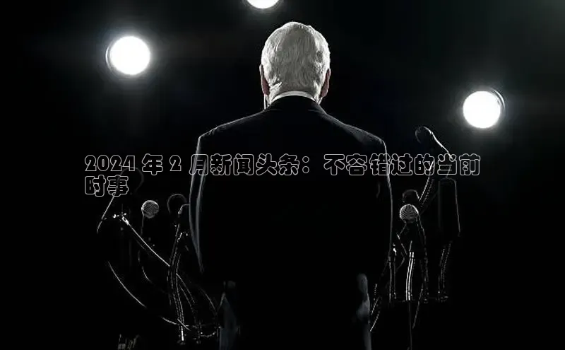 意昂体育4招商百度搜索资源平台2024 年 2 月新闻头条：不容错过的当前
时事