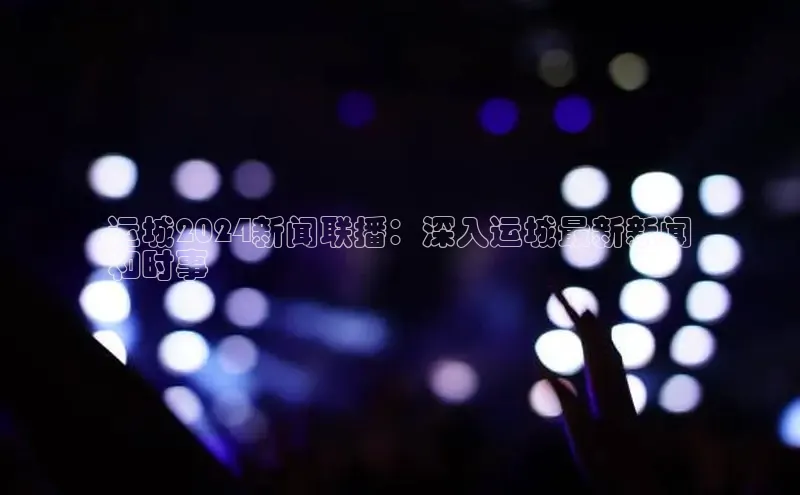 意昂4登录慧博云通运城2024新闻联播：深入运城最新新闻
和时事