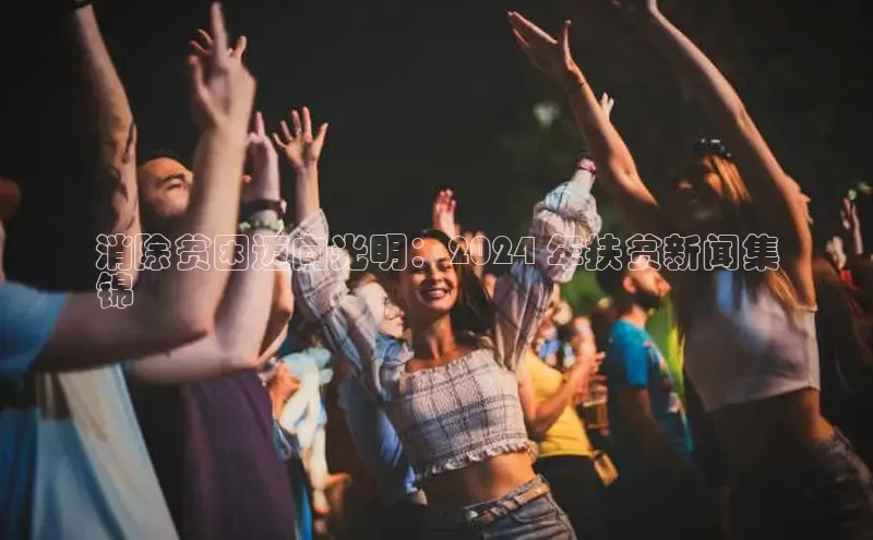 意昂4官网百度游戏开放平台消除贫困迈向光明：2024 年扶贫新闻集
锦