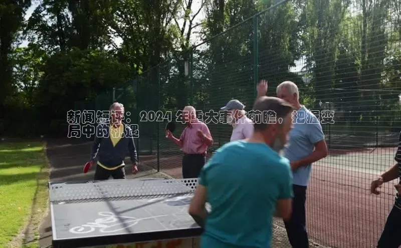 意昂4登录梯哥哥科技新闻短评：2024 年重大事件前瞻，把握变
局中的机遇