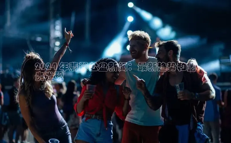 意昂4登录如流2024 年翡翠公盘新闻：最新趋势和宝
贵发现