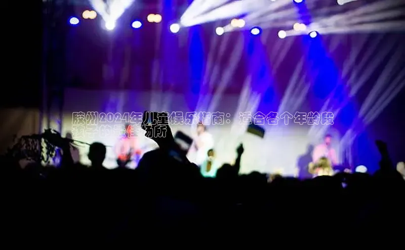 意昂4登录百度众测胶州2024年儿童娱乐指南：适合各个年龄段
孩子的最佳场所