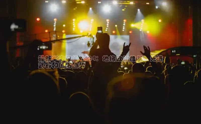 EON4招商百度数据开放平台最新军事要闻 2024：地缘政治格局、先进
武器和国防趋势