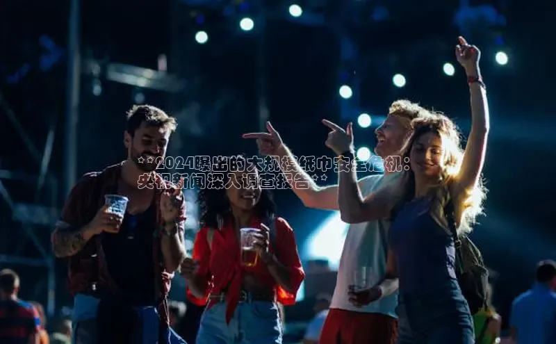 意昂4代理云创智行**2024曝出的大规模纸巾安全危机：
央视新闻深入调查报告**