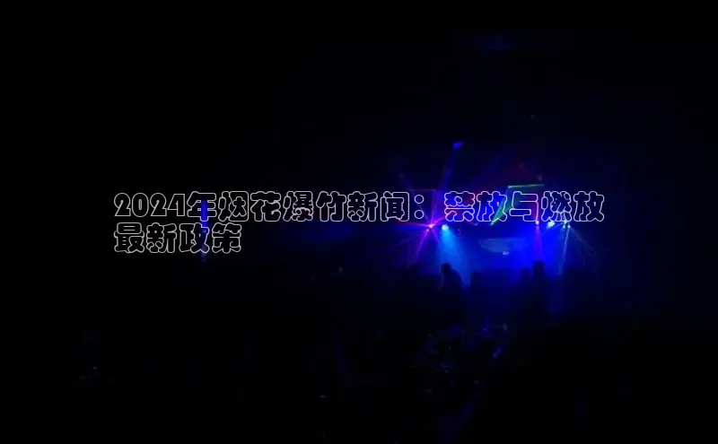 意昂4官网百度Apollo2024年烟花爆竹新闻：禁放与燃放
最新政策