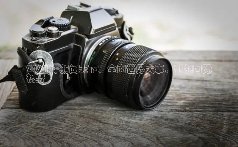 意昂体育4招商华扬联众2024 年新闻天下：全面世界大事，引领国际
视野