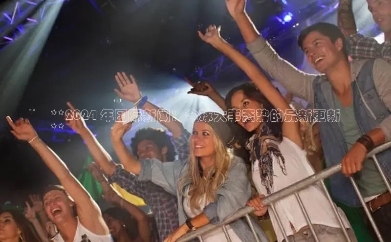 EON4招商诸葛科技**2024 年国际新闻：全球大事态势的最新更新
**