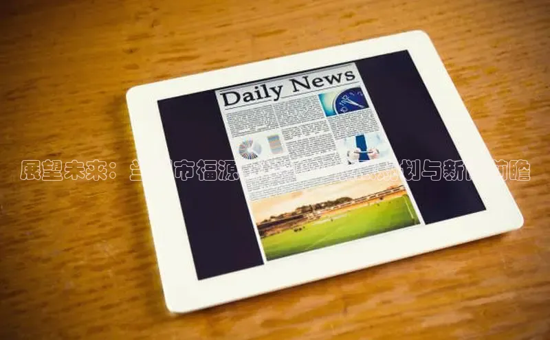 展望未来：兰州市福源新城2025发展规划与新闻前瞻