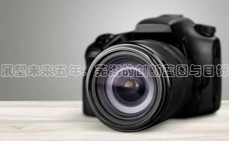 展望未来五年：芜湖的创新蓝图与目标