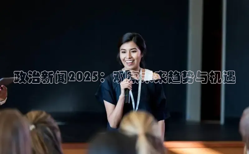 政治新闻2025：观察未来趋势与机遇