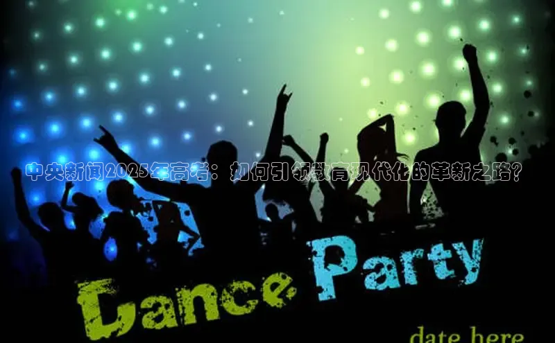 中央新闻2025年高考：如何引领教育现代化的革新之路？