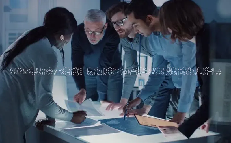 2025年研究生考试：新闻联播为备考提供最新资讯与指导