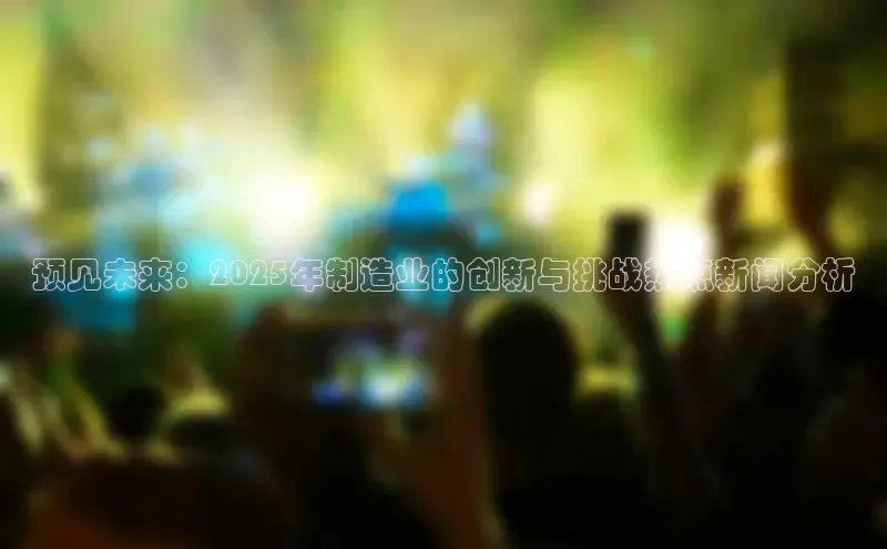预见未来：2025年制造业的创新与挑战热点新闻分析