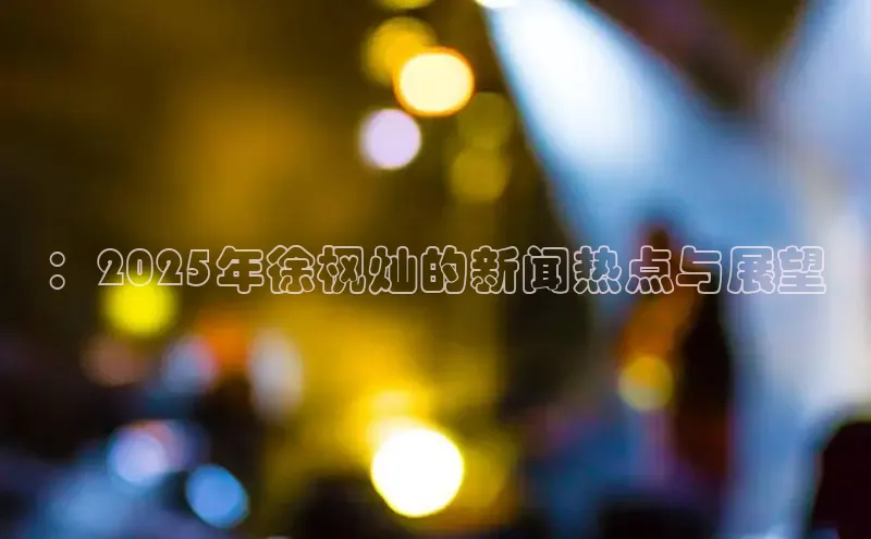 ：2025年徐枫灿的新闻热点与展望