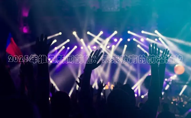 2025年推免新闻前瞻：未来教育的前沿趋势