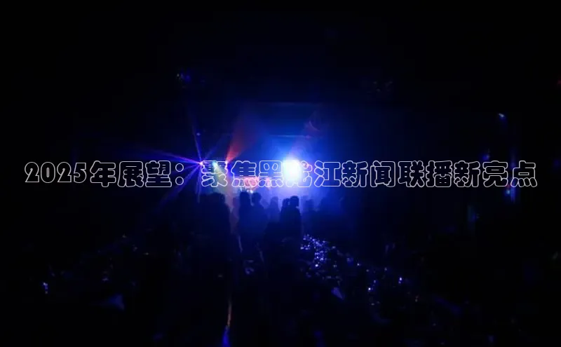 2025年展望：聚焦黑龙江新闻联播新亮点